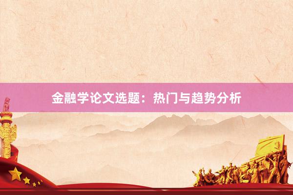 金融学论文选题：热门与趋势分析