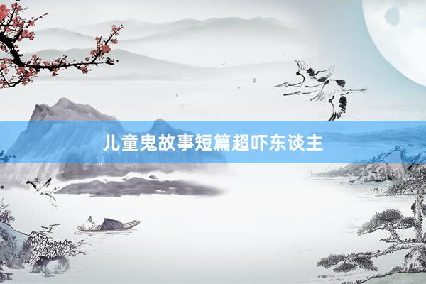 儿童鬼故事短篇超吓东谈主